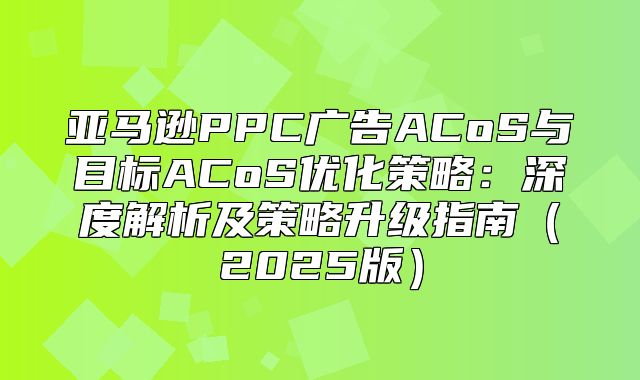 亚马逊PPC广告ACoS与目标ACoS优化策略：深度解析及策略升级指南2025版
