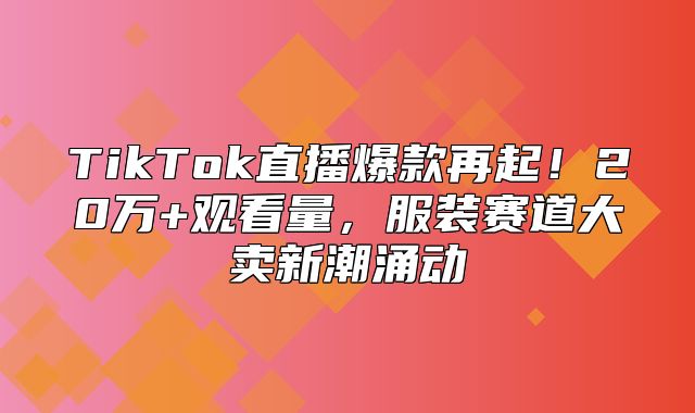 TikTok直播爆款再起！20万+观看量，服装赛道大卖新潮涌动