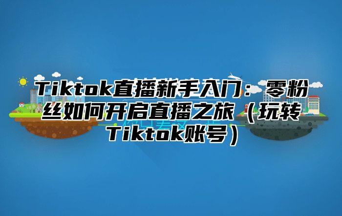 Tiktok直播新手入门：零粉丝如何开启直播之旅玩转Tiktok账号