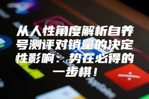 从人性角度解析自养号测评对销量的决定性影响：势在必得的一步棋！