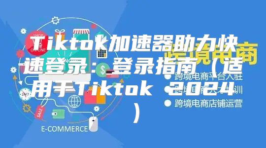 Tiktok加速器助力快速登录：登录指南适用于Tiktok 2025