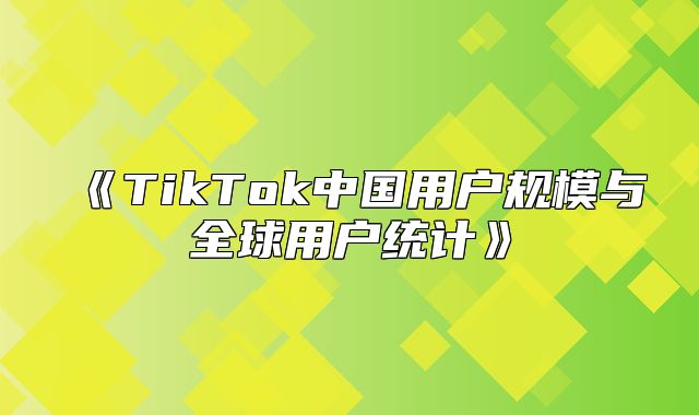 TikTok中国用户规模与全球用户统计