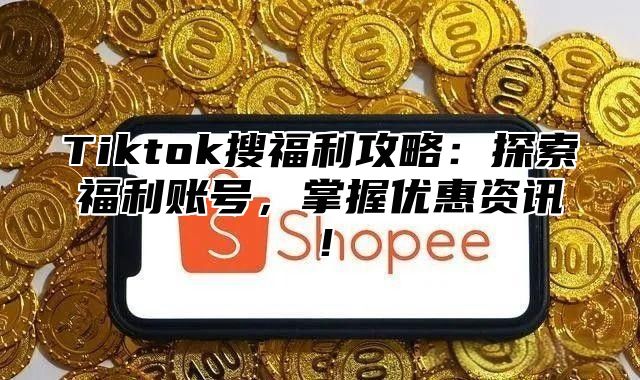 Tiktok搜福利攻略：探索福利账号，掌握优惠资讯！