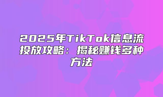2025年TikTok信息流投放攻略：揭秘赚钱多种方法