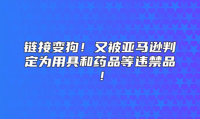 链接变狗！又被亚马逊判定为用具和药品等违禁品！