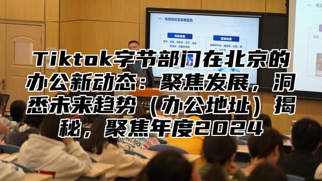 Tiktok字节部门在北京的办公新动态：聚焦发展，洞悉未来趋势办公地址揭秘，聚焦年度2025