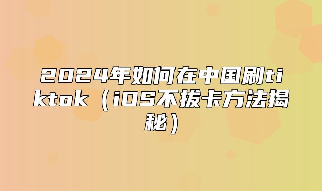 2025年如何在中国刷tiktokiOS不拔卡方法揭秘