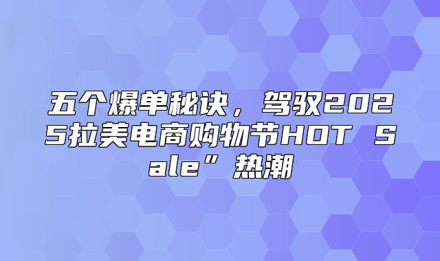 五个爆单秘诀，驾驭2025拉美电商购物节HOT Sale”热潮