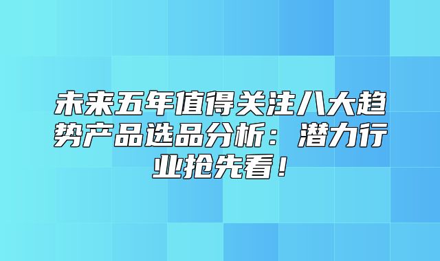 未来五年值得关注八大趋势产品选品分析：潜力行业抢先看！
