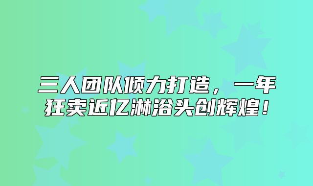 三人团队倾力打造，一年狂卖近亿淋浴头创辉煌！