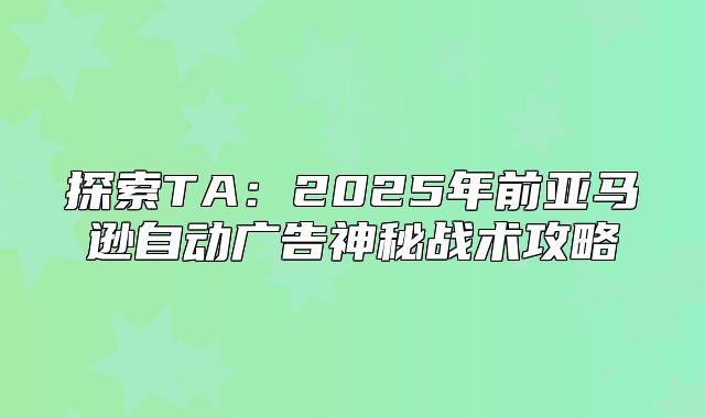 探索TA：2025年前亚马逊自动广告神秘战术攻略