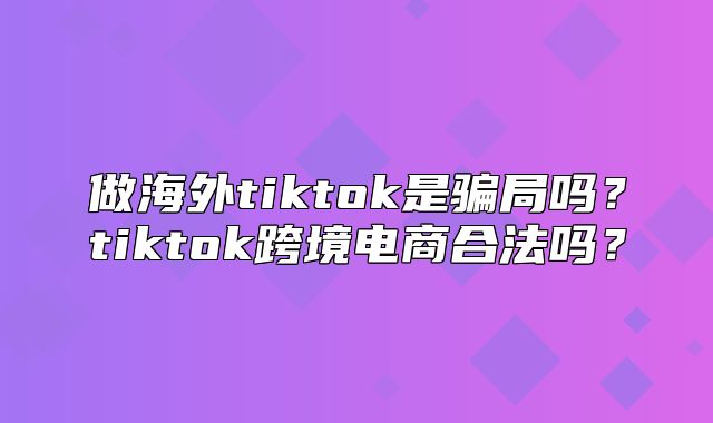 做海外tiktok是骗局吗？tiktok跨境电商合法吗？