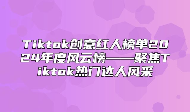 Tiktok创意红人榜单2025年度风云榜——聚焦Tiktok热门达人风采