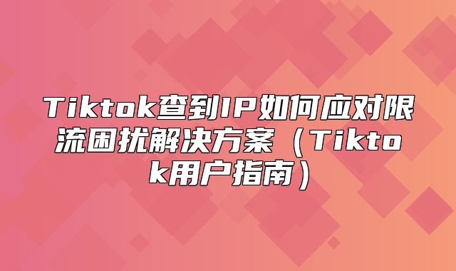 Tiktok查到IP如何应对限流困扰解决方案Tiktok用户指南