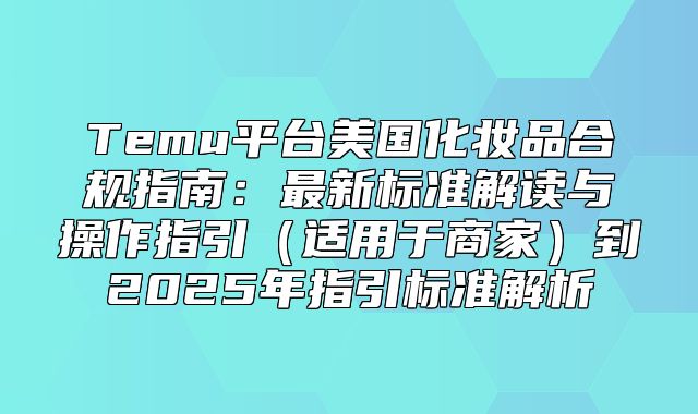 Temu平台美国化妆品合规指南：最新标准解读与操作指引适用于商家到2025年指引标准解析