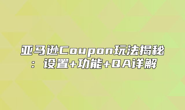 亚马逊Coupon玩法揭秘：设置+功能+QA详解