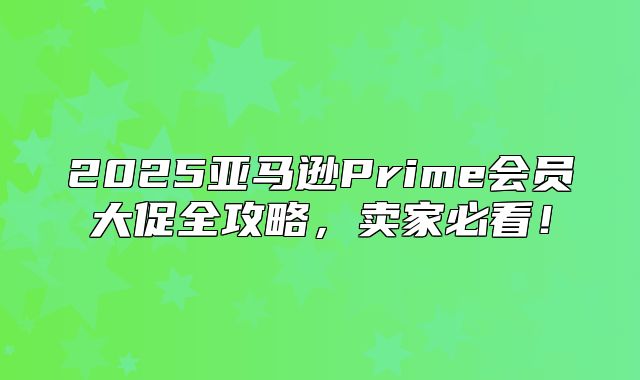 2025亚马逊Prime会员大促全攻略，卖家必看！