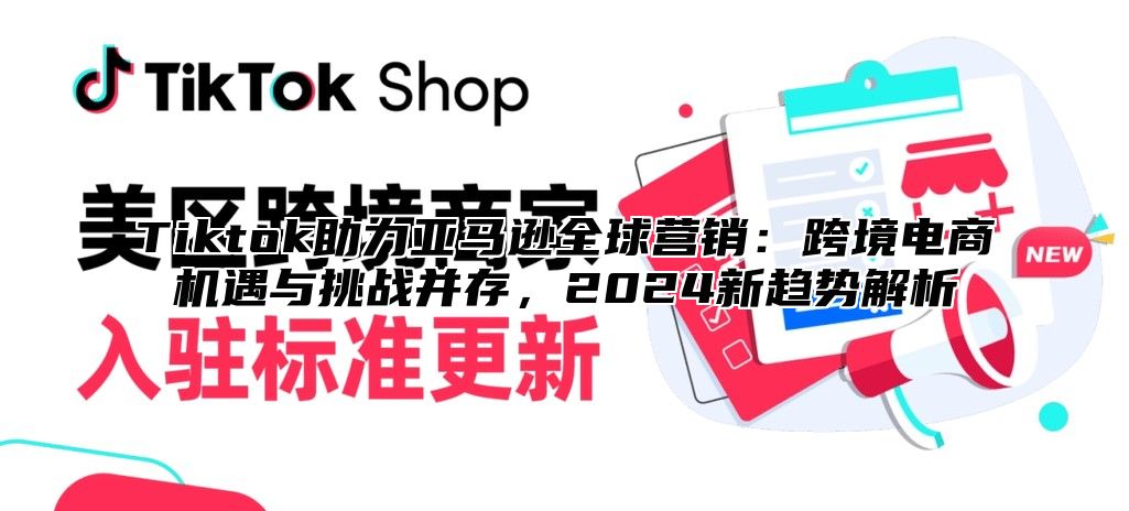 Tiktok助力亚马逊全球营销：跨境电商机遇与挑战并存，2025新趋势解析