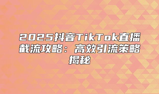 2025抖音TikTok直播截流攻略：高效引流策略揭秘