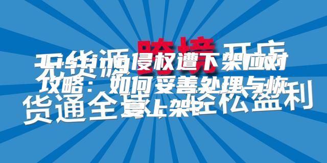 Listing侵权遭下架应对攻略：如何妥善处理与恢复上架？