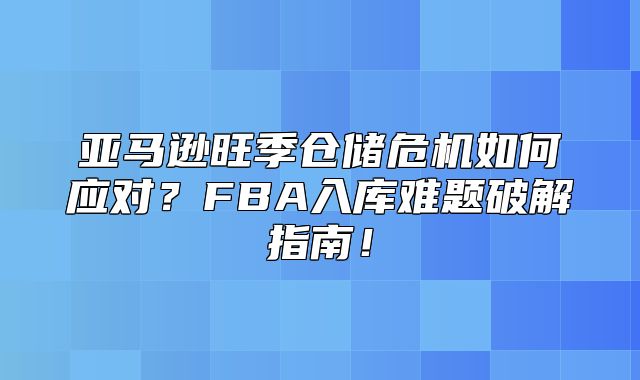 亚马逊旺季仓储危机如何应对？FBA入库难题破解指南！