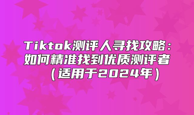 Tiktok测评人寻找攻略：如何精准找到优质测评者适用于2025年