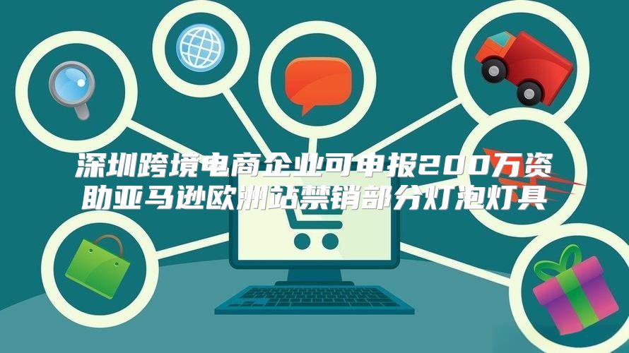 深圳跨境电商企业可申报200万资助亚马逊欧洲站禁销部分灯泡灯具