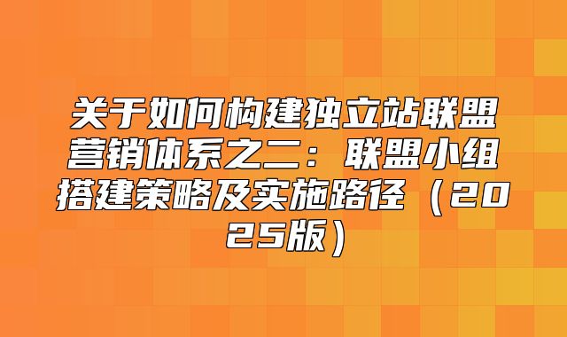 关于如何构建独立站联盟营销体系之二：联盟小组搭建策略及实施路径2025版