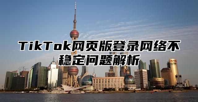 TikTok网页版登录网络不稳定问题解析