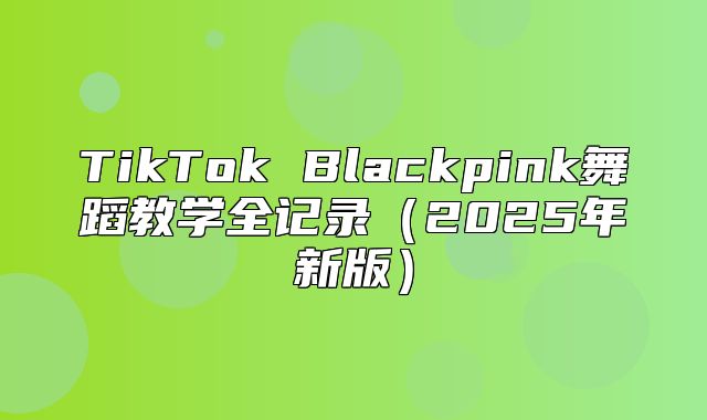 TikTok Blackpink舞蹈教学全记录2025年新版
