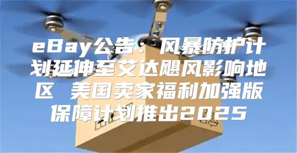 eBay公告：风暴防护计划延伸至艾达飓风影响地区 美国卖家福利加强版保障计划推出2025