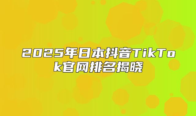 2025年日本抖音TikTok官网排名揭晓