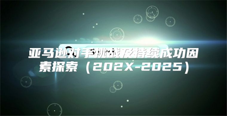 亚马逊对手挑战及持续成功因素探索202X-2025