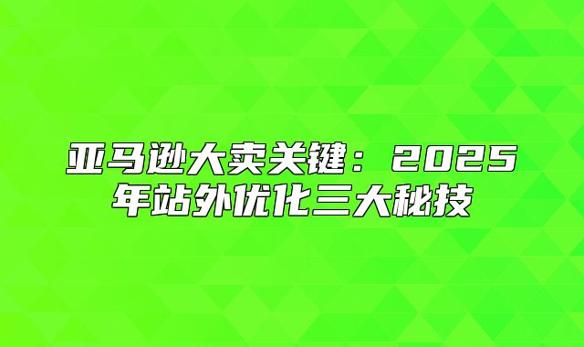 亚马逊大卖关键：2025年站外优化三大秘技
