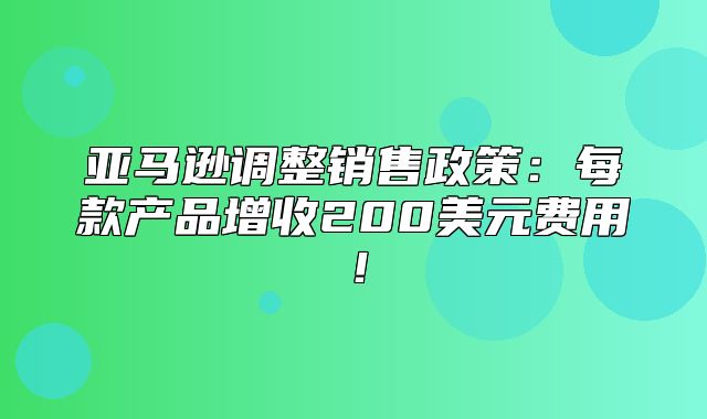 亚马逊调整销售政策：每款产品增收200美元费用！