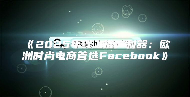 2025年线上推广利器：欧洲时尚电商首选Facebook