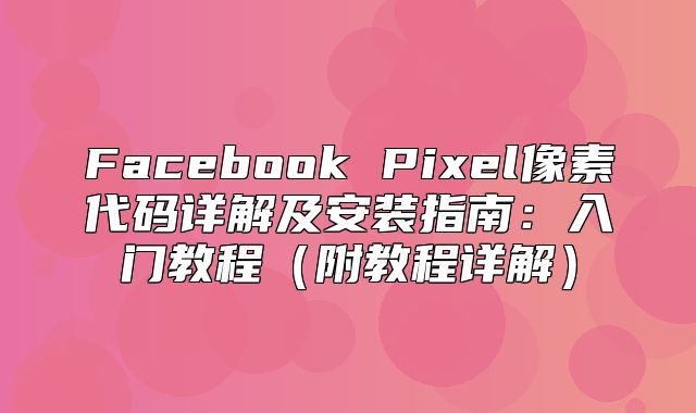 Facebook Pixel像素代码详解及安装指南：入门教程附教程详解