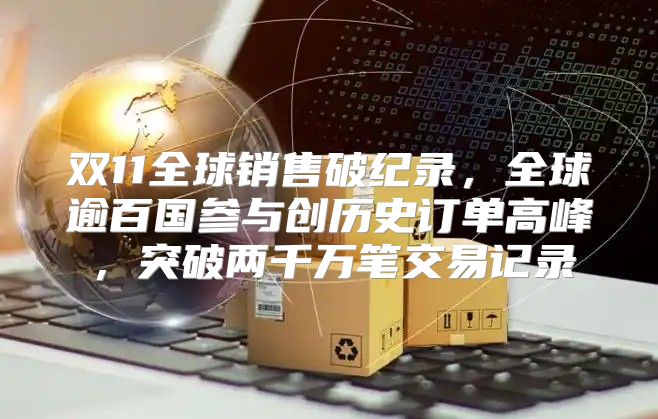双11全球销售破纪录，全球逾百国参与创历史订单高峰，突破两千万笔交易记录