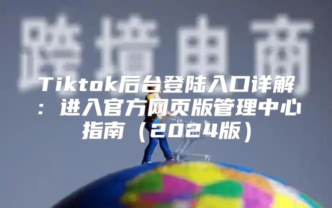 Tiktok后台登陆入口详解：进入官方网页版管理中心指南2025版