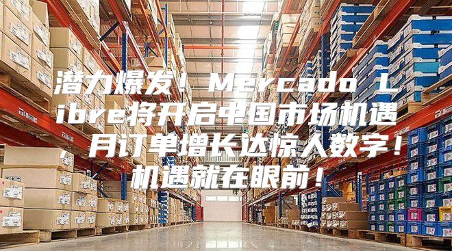 潜力爆发！Mercado Libre将开启中国市场机遇，月订单增长达惊人数字！机遇就在眼前！