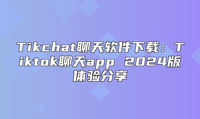 Tikchat聊天软件下载：Tiktok聊天app 2025版体验分享