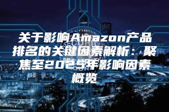 关于影响Amazon产品排名的关键因素解析：聚焦至2025年影响因素概览