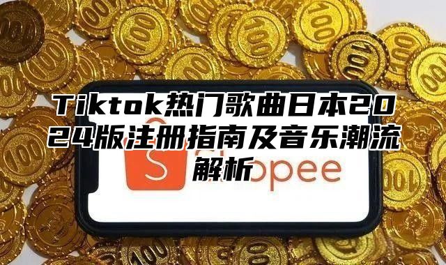 Tiktok热门歌曲日本2025版注册指南及音乐潮流解析