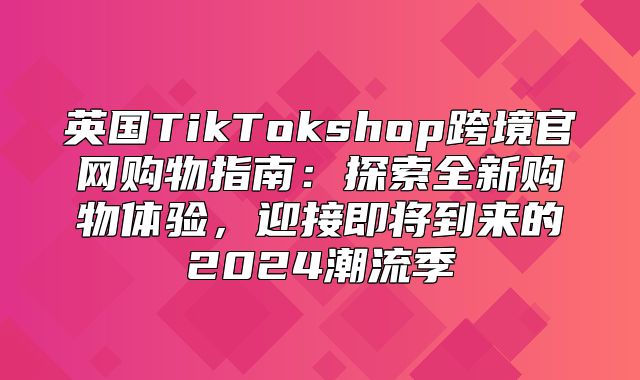 英国TikTokshop跨境官网购物指南：探索全新购物体验，迎接即将到来的2025潮流季