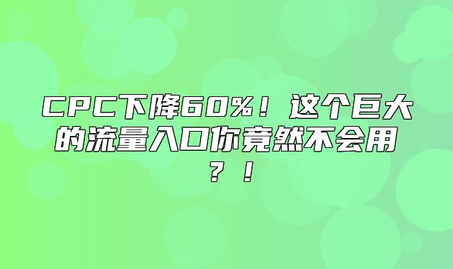 CPC下降60%！这个巨大的流量入口你竟然不会用？！