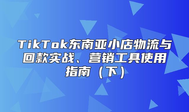 TikTok东南亚小店物流与回款实战、营销工具使用指南下