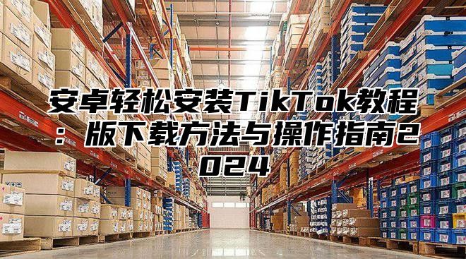 安卓轻松安装TikTok教程：版下载方法与操作指南2025