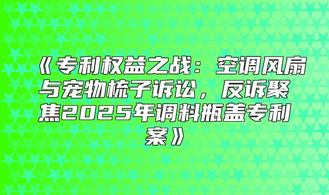 专利权益之战：空调风扇与宠物梳子诉讼，反诉聚焦2025年调料瓶盖专利案