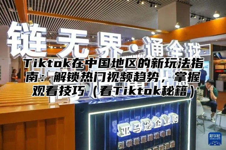 Tiktok在中国地区的新玩法指南：解锁热门视频趋势，掌握观看技巧看Tiktok秘籍