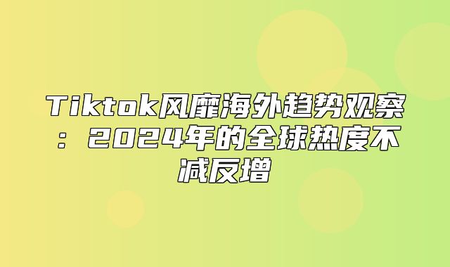 Tiktok风靡海外趋势观察：2025年的全球热度不减反增